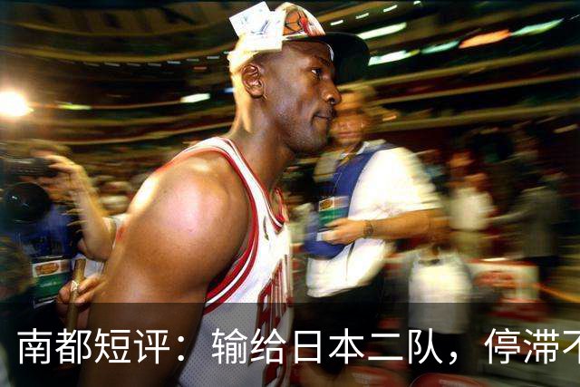 南都短评:输给日本二队,停滞不前的中国男篮正在亚洲掉队